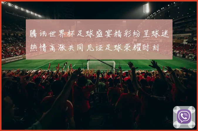 腾讯世界杯足球盛宴精彩纷呈球迷热情高涨共同见证足球荣耀时刻