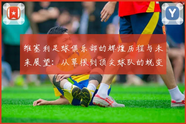 维塞利足球俱乐部的辉煌历程与未来展望：从草根到顶尖球队的蜕变之路