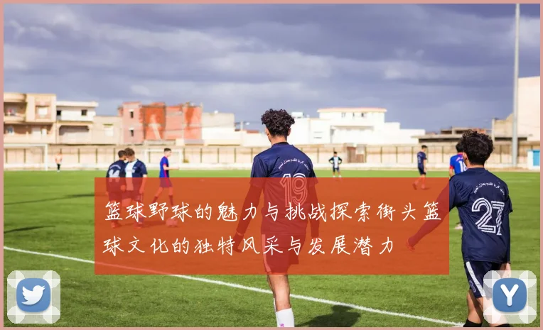 篮球野球的魅力与挑战探索街头篮球文化的独特风采与发展潜力