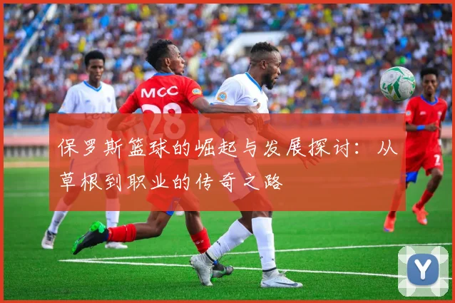 保罗斯篮球的崛起与发展探讨：从草根到职业的传奇之路