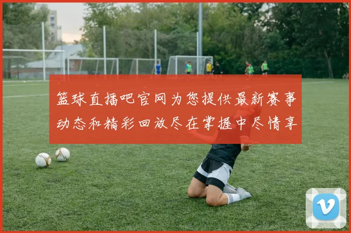 篮球直播吧官网为您提供最新赛事动态和精彩回放尽在掌握中尽情享受篮球盛宴