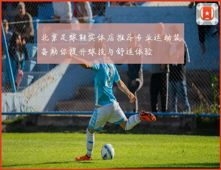 北京足球鞋实体店推荐专业运动装备助你提升球技与舒适体验