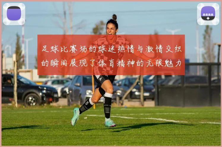 足球比赛场的球迷热情与激情交织的瞬间展现了体育精神的无限魅力