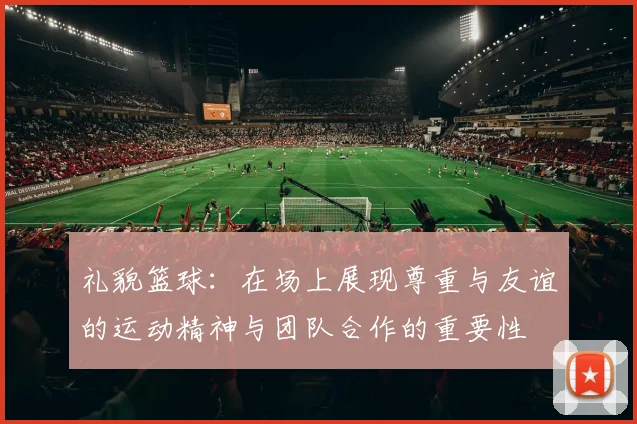 礼貌篮球：在场上展现尊重与友谊的运动精神与团队合作的重要性