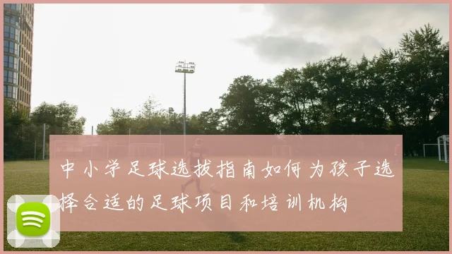 中小学足球选拔指南如何为孩子选择合适的足球项目和培训机构