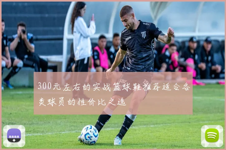 300元左右的实战篮球鞋推荐适合各类球员的性价比之选