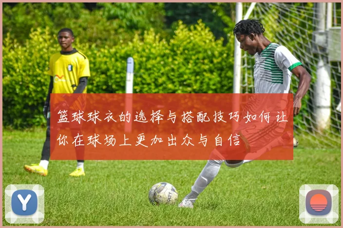 篮球球衣的选择与搭配技巧如何让你在球场上更加出众与自信