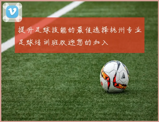 提升足球技能的最佳选择杭州专业足球培训班欢迎您的加入
