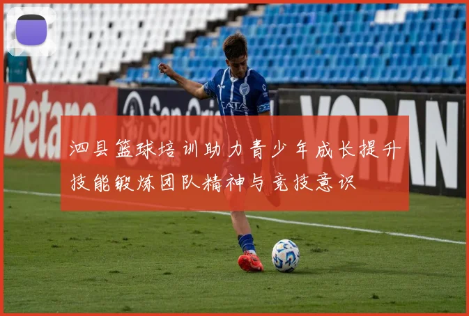 泗县篮球培训助力青少年成长提升技能锻炼团队精神与竞技意识